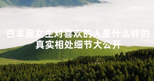 白羊座女生对喜欢的人是什么样的 真实相处细节大公开